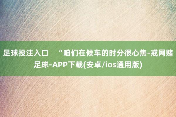 足球投注入口    “咱们在候车的时分很心焦-戒网赌足球-APP下载(安卓/ios通用版)