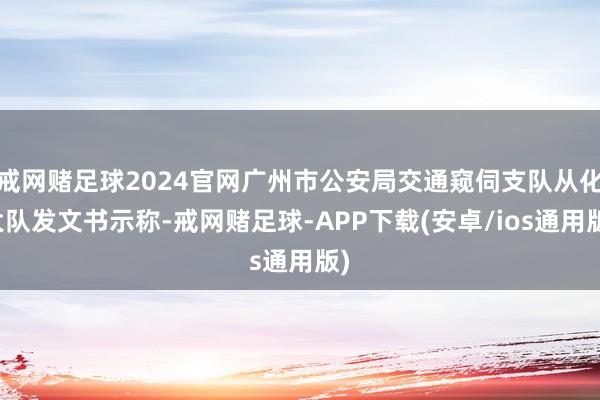 戒网赌足球2024官网广州市公安局交通窥伺支队从化大队发文书示称-戒网赌足球-APP下载(安卓/ios通用版)