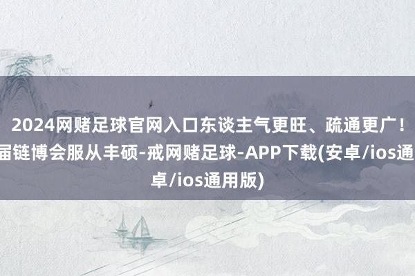 2024网赌足球官网入口东谈主气更旺、疏通更广！第三届链博会服从丰硕-戒网赌足球-APP下载(安卓/ios通用版)