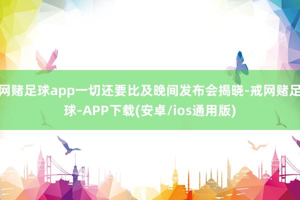 网赌足球app一切还要比及晚间发布会揭晓-戒网赌足球-APP下载(安卓/ios通用版)