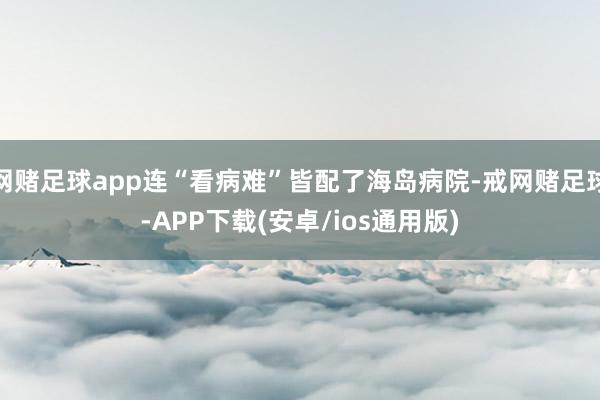 网赌足球app连“看病难”皆配了海岛病院-戒网赌足球-APP下载(安卓/ios通用版)