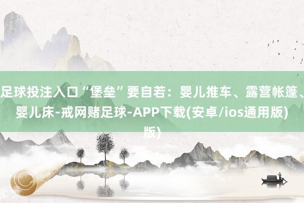 足球投注入口“堡垒”要自若：婴儿推车、露营帐篷、婴儿床-戒网赌足球-APP下载(安卓/ios通用版)
