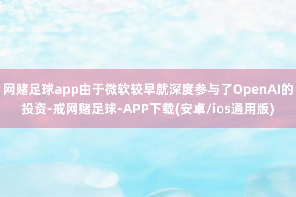 网赌足球app由于微软较早就深度参与了OpenAI的投资-戒网赌足球-APP下载(安卓/ios通用版)