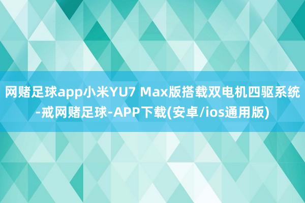 网赌足球app小米YU7 Max版搭载双电机四驱系统-戒网赌足球-APP下载(安卓/ios通用版)