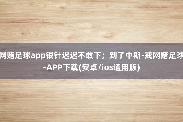 网赌足球app银针迟迟不敢下；到了中期-戒网赌足球-APP下载(安卓/ios通用版)