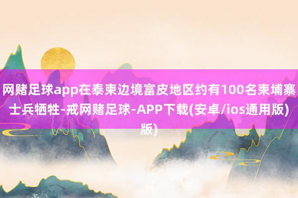 网赌足球app在泰柬边境富皮地区约有100名柬埔寨士兵牺牲-戒网赌足球-APP下载(安卓/ios通用版)