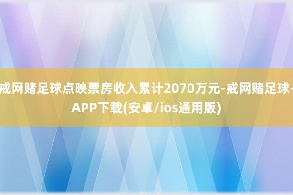 戒网赌足球点映票房收入累计2070万元-戒网赌足球-APP下载(安卓/ios通用版)