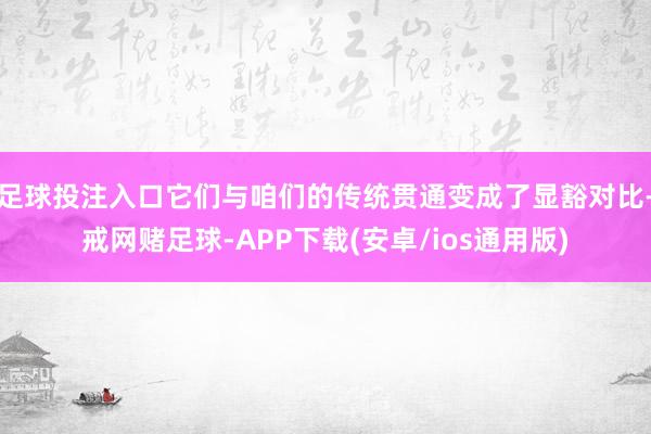 足球投注入口它们与咱们的传统贯通变成了显豁对比-戒网赌足球-APP下载(安卓/ios通用版)