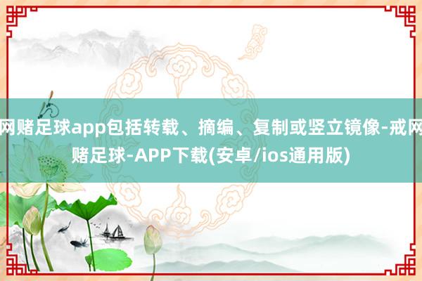 网赌足球app包括转载、摘编、复制或竖立镜像-戒网赌足球-APP下载(安卓/ios通用版)