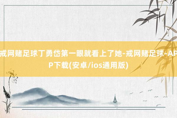 戒网赌足球丁勇岱第一眼就看上了她-戒网赌足球-APP下载(安卓/ios通用版)