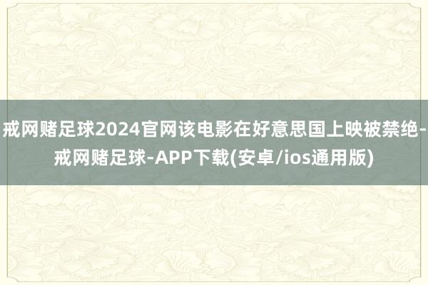 戒网赌足球2024官网该电影在好意思国上映被禁绝-戒网赌足球-APP下载(安卓/ios通用版)