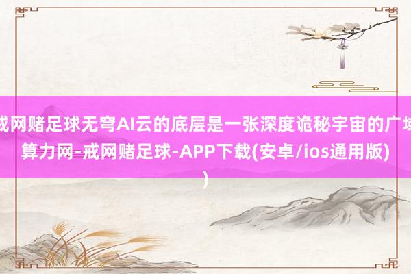 戒网赌足球无穹AI云的底层是一张深度诡秘宇宙的广域算力网-戒网赌足球-APP下载(安卓/ios通用版)