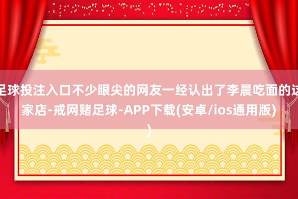足球投注入口不少眼尖的网友一经认出了李晨吃面的这家店-戒网赌足球-APP下载(安卓/ios通用版)