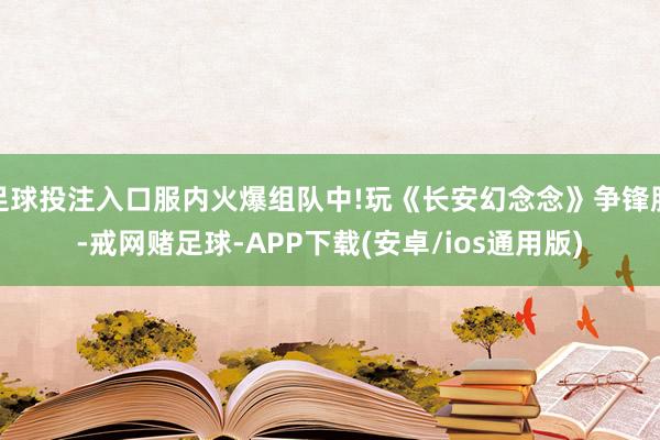 足球投注入口服内火爆组队中!玩《长安幻念念》争锋服-戒网赌足球-APP下载(安卓/ios通用版)