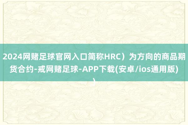 2024网赌足球官网入口简称HRC）为方向的商品期货合约-戒网赌足球-APP下载(安卓/ios通用版)