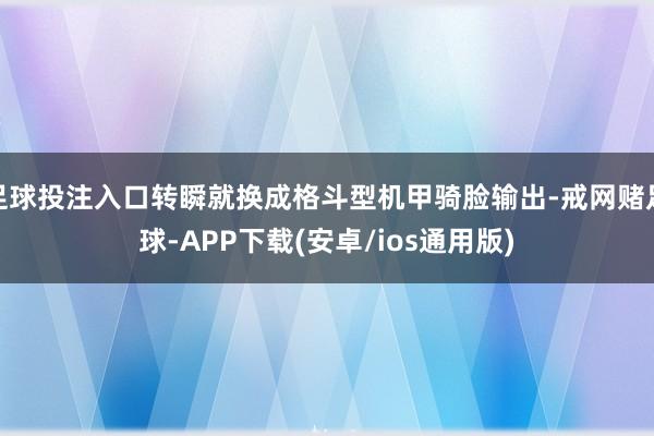 足球投注入口转瞬就换成格斗型机甲骑脸输出-戒网赌足球-APP下载(安卓/ios通用版)