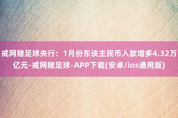 戒网赌足球央行：1月份东谈主民币入款增多4.32万亿元-戒网赌足球-APP下载(安卓/ios通用版)