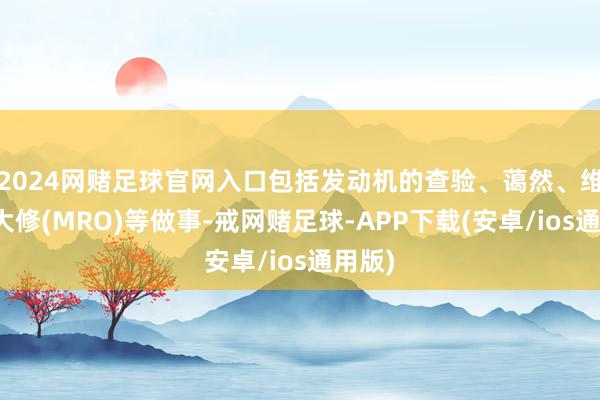 2024网赌足球官网入口包括发动机的查验、蔼然、维修和大修(MRO)等做事-戒网赌足球-APP下载(安卓/ios通用版)