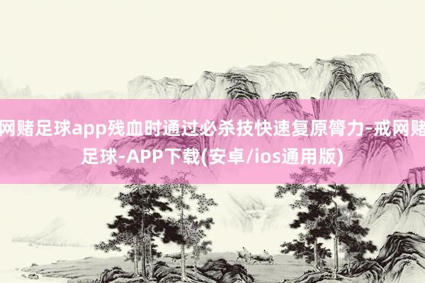网赌足球app残血时通过必杀技快速复原膂力-戒网赌足球-APP下载(安卓/ios通用版)