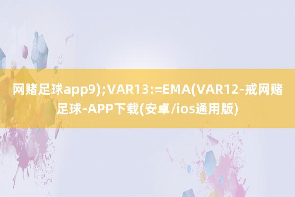 网赌足球app9);VAR13:=EMA(VAR12-戒网赌足球-APP下载(安卓/ios通用版)