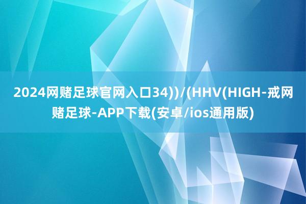 2024网赌足球官网入口34))/(HHV(HIGH-戒网赌足球-APP下载(安卓/ios通用版)