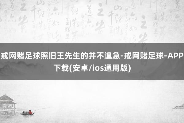 戒网赌足球照旧王先生的并不遑急-戒网赌足球-APP下载(安卓/ios通用版)