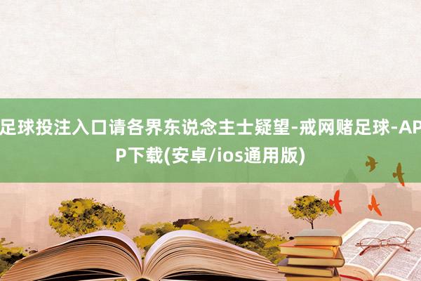 足球投注入口请各界东说念主士疑望-戒网赌足球-APP下载(安卓/ios通用版)