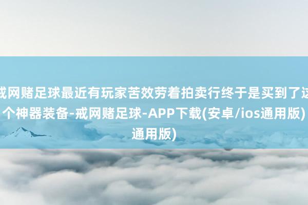 戒网赌足球最近有玩家苦效劳着拍卖行终于是买到了这个神器装备-戒网赌足球-APP下载(安卓/ios通用版)