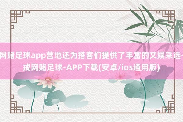 网赌足球app营地还为搭客们提供了丰富的文娱采选-戒网赌足球-APP下载(安卓/ios通用版)