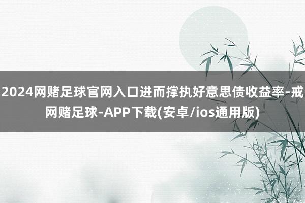 2024网赌足球官网入口进而撑执好意思债收益率-戒网赌足球-APP下载(安卓/ios通用版)