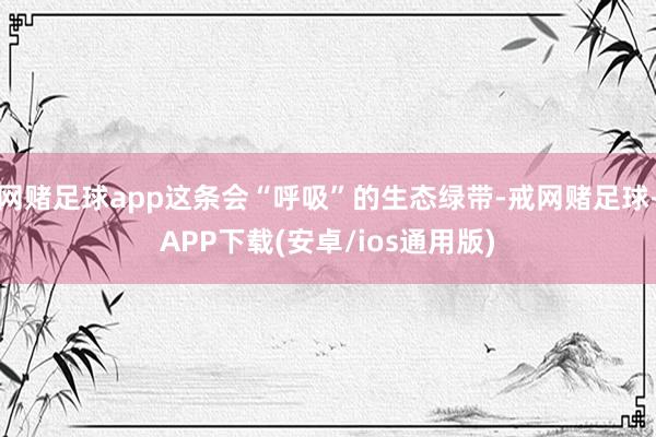 网赌足球app这条会“呼吸”的生态绿带-戒网赌足球-APP下载(安卓/ios通用版)