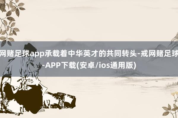 网赌足球app承载着中华英才的共同转头-戒网赌足球-APP下载(安卓/ios通用版)