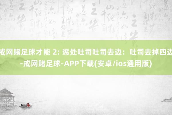 戒网赌足球才能 2: 惩处吐司吐司去边：吐司去掉四边-戒网赌足球-APP下载(安卓/ios通用版)