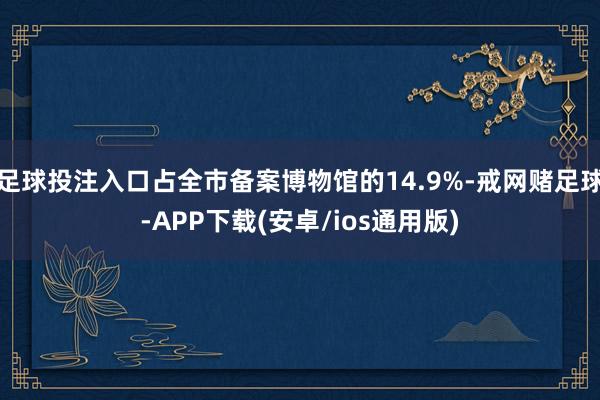 足球投注入口占全市备案博物馆的14.9%-戒网赌足球-APP下载(安卓/ios通用版)