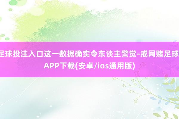 足球投注入口这一数据确实令东谈主警觉-戒网赌足球-APP下载(安卓/ios通用版)