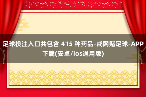 足球投注入口共包含 415 种药品-戒网赌足球-APP下载(安卓/ios通用版)