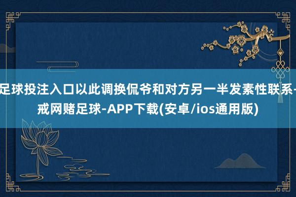 足球投注入口以此调换侃爷和对方另一半发素性联系-戒网赌足球-APP下载(安卓/ios通用版)