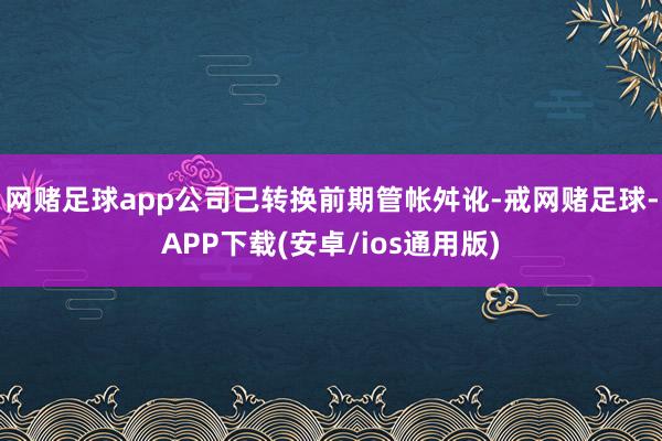 网赌足球app公司已转换前期管帐舛讹-戒网赌足球-APP下载(安卓/ios通用版)