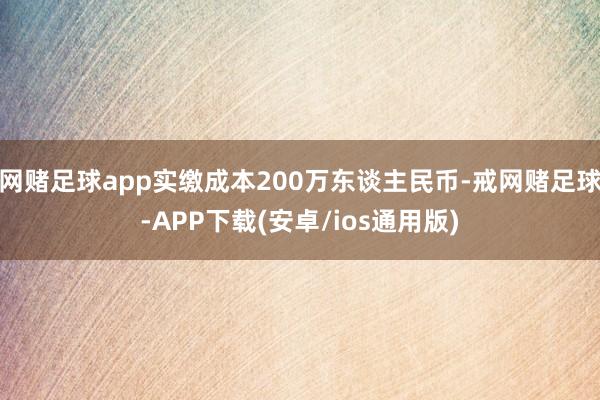 网赌足球app实缴成本200万东谈主民币-戒网赌足球-APP下载(安卓/ios通用版)