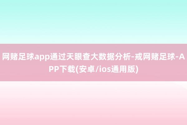 网赌足球app　　通过天眼查大数据分析-戒网赌足球-APP下载(安卓/ios通用版)
