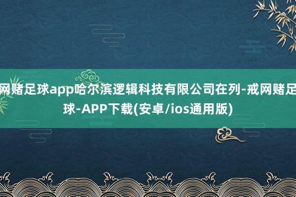 网赌足球app哈尔滨逻辑科技有限公司在列-戒网赌足球-APP下载(安卓/ios通用版)