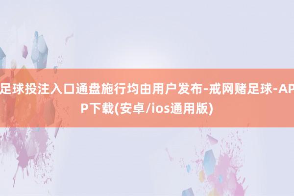 足球投注入口通盘施行均由用户发布-戒网赌足球-APP下载(安卓/ios通用版)