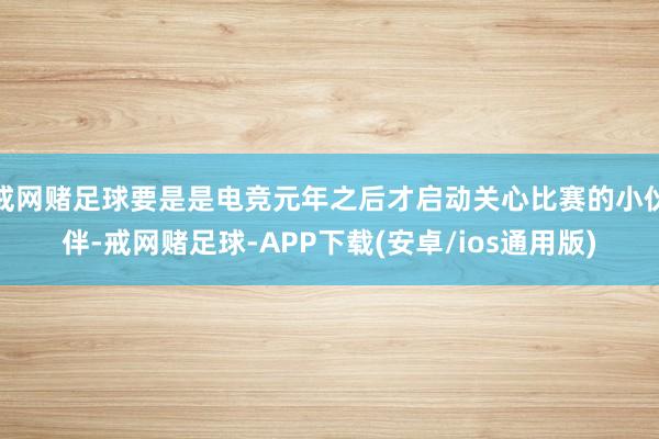戒网赌足球要是是电竞元年之后才启动关心比赛的小伙伴-戒网赌足球-APP下载(安卓/ios通用版)