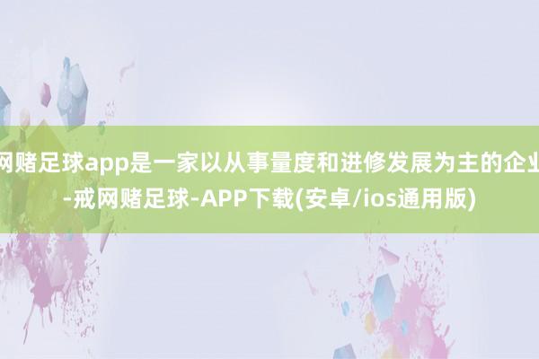 网赌足球app是一家以从事量度和进修发展为主的企业-戒网赌足球-APP下载(安卓/ios通用版)