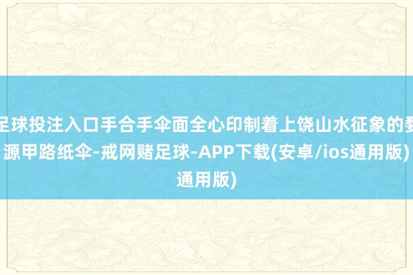 足球投注入口手合手伞面全心印制着上饶山水征象的婺源甲路纸伞-戒网赌足球-APP下载(安卓/ios通用版)