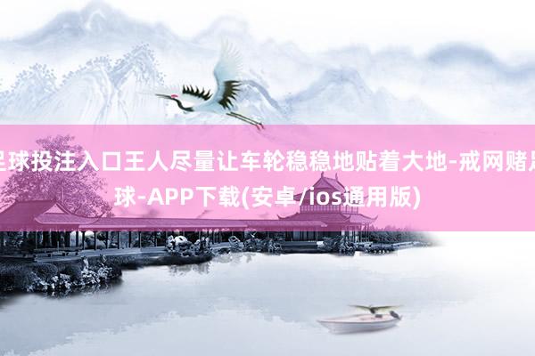足球投注入口王人尽量让车轮稳稳地贴着大地-戒网赌足球-APP下载(安卓/ios通用版)