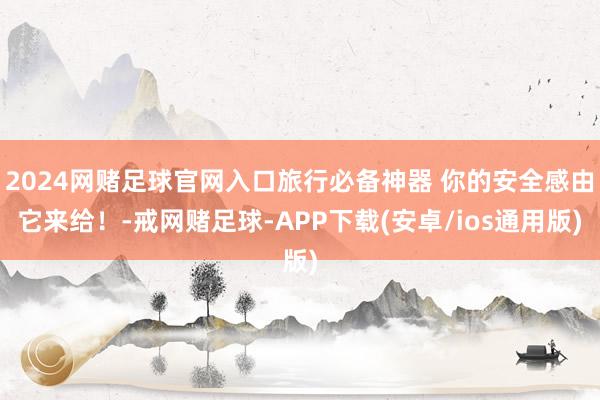 2024网赌足球官网入口旅行必备神器 你的安全感由它来给！-戒网赌足球-APP下载(安卓/ios通用版)