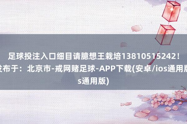 足球投注入口细目请臆想王栽培13810515242！ 发布于：北京市-戒网赌足球-APP下载(安卓/ios通用版)