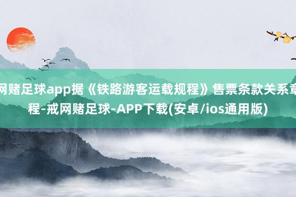 网赌足球app据《铁路游客运载规程》售票条款关系章程-戒网赌足球-APP下载(安卓/ios通用版)