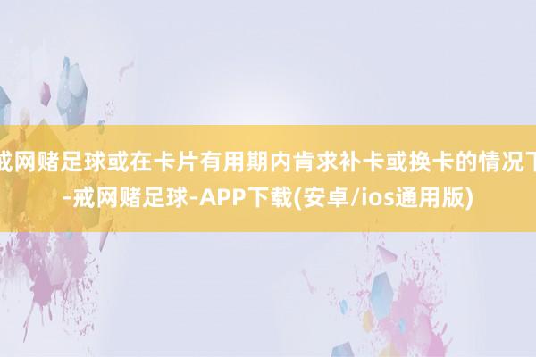 戒网赌足球或在卡片有用期内肯求补卡或换卡的情况下-戒网赌足球-APP下载(安卓/ios通用版)
